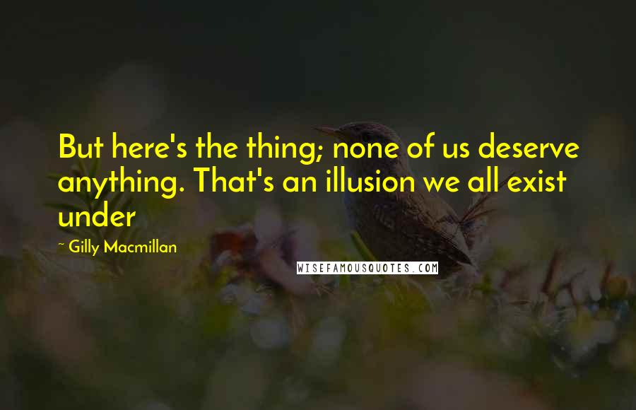 Gilly Macmillan Quotes: But here's the thing; none of us deserve anything. That's an illusion we all exist under