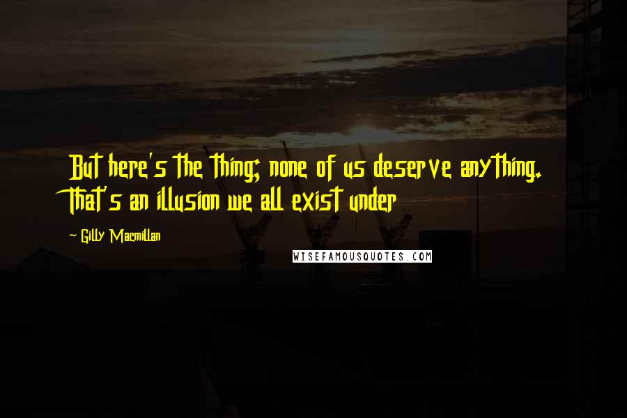 Gilly Macmillan Quotes: But here's the thing; none of us deserve anything. That's an illusion we all exist under