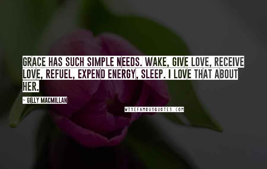 Gilly Macmillan Quotes: Grace has such simple needs. Wake, give love, receive love, refuel, expend energy, sleep. I love that about her.