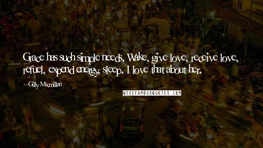 Gilly Macmillan Quotes: Grace has such simple needs. Wake, give love, receive love, refuel, expend energy, sleep. I love that about her.