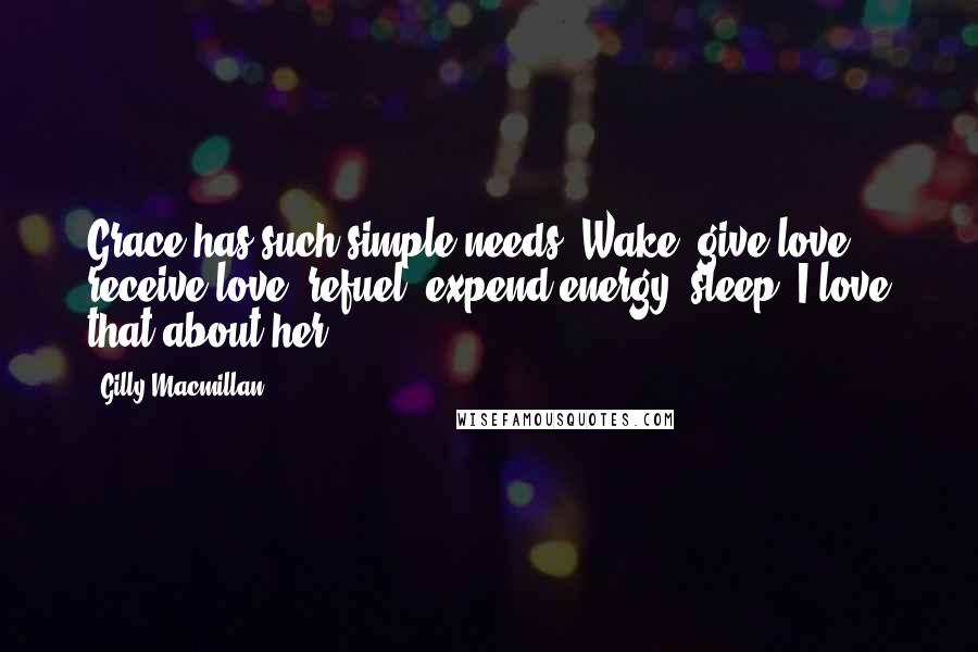 Gilly Macmillan Quotes: Grace has such simple needs. Wake, give love, receive love, refuel, expend energy, sleep. I love that about her.