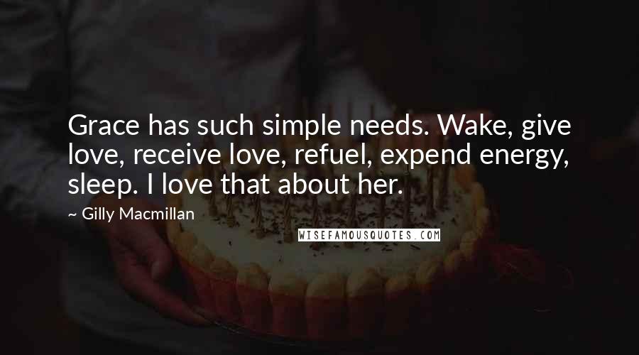Gilly Macmillan Quotes: Grace has such simple needs. Wake, give love, receive love, refuel, expend energy, sleep. I love that about her.