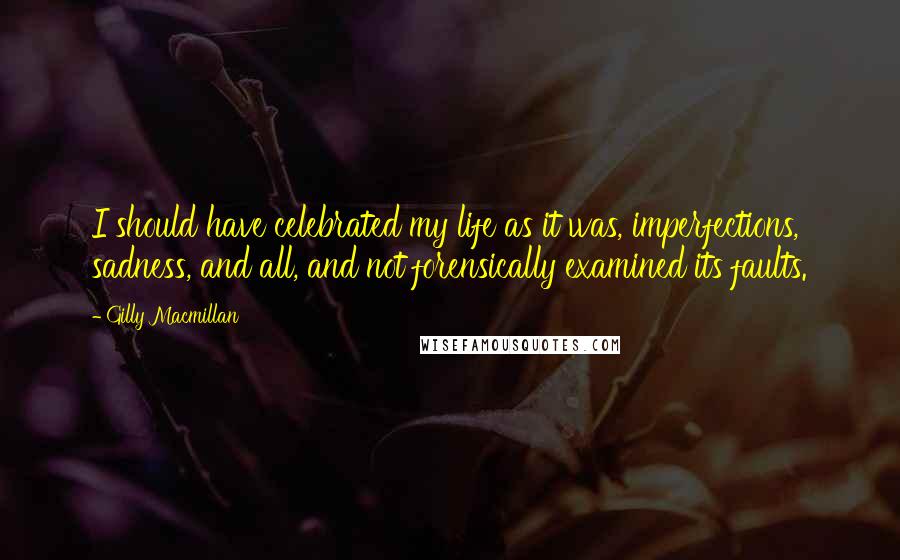 Gilly Macmillan Quotes: I should have celebrated my life as it was, imperfections, sadness, and all, and not forensically examined its faults.