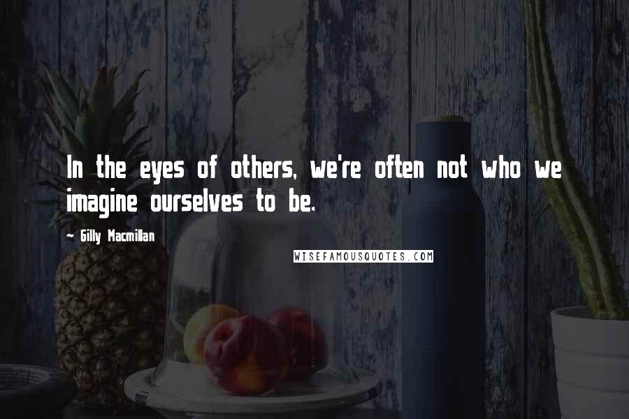 Gilly Macmillan Quotes: In the eyes of others, we're often not who we imagine ourselves to be.