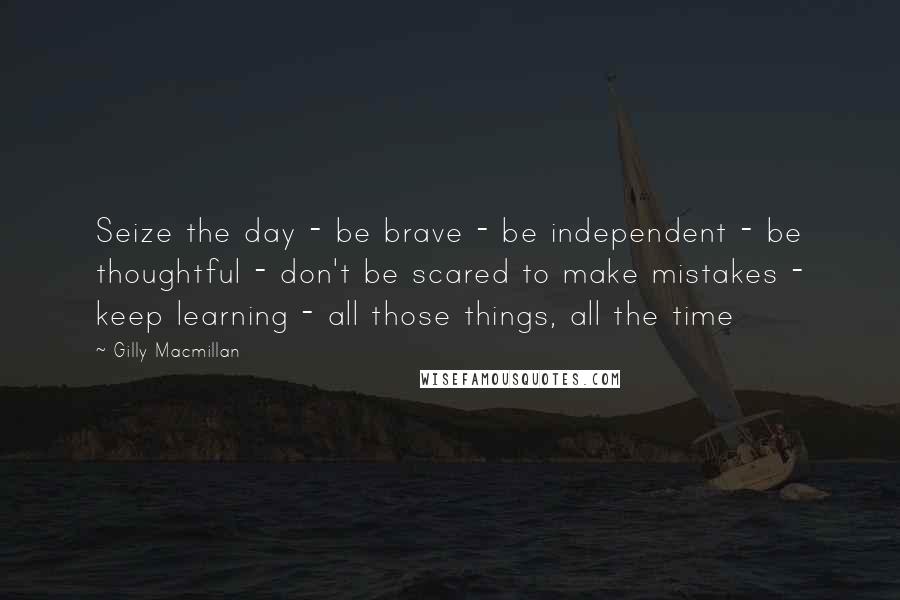 Gilly Macmillan Quotes: Seize the day - be brave - be independent - be thoughtful - don't be scared to make mistakes - keep learning - all those things, all the time