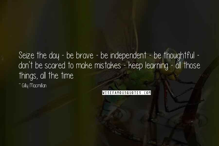 Gilly Macmillan Quotes: Seize the day - be brave - be independent - be thoughtful - don't be scared to make mistakes - keep learning - all those things, all the time