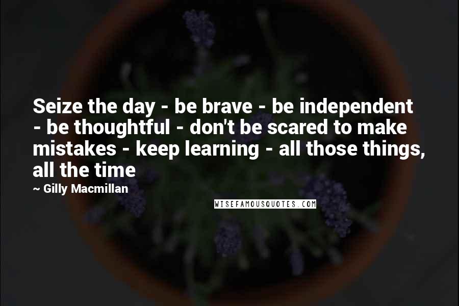 Gilly Macmillan Quotes: Seize the day - be brave - be independent - be thoughtful - don't be scared to make mistakes - keep learning - all those things, all the time