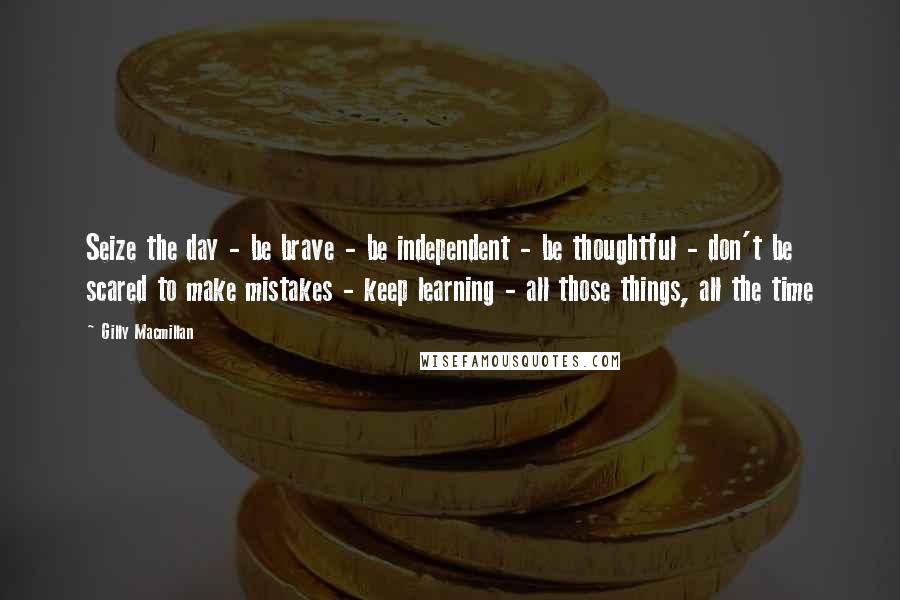 Gilly Macmillan Quotes: Seize the day - be brave - be independent - be thoughtful - don't be scared to make mistakes - keep learning - all those things, all the time