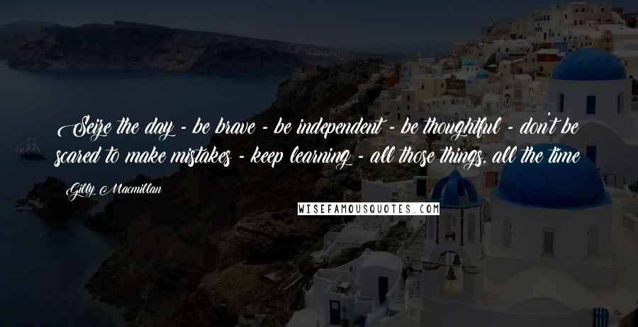 Gilly Macmillan Quotes: Seize the day - be brave - be independent - be thoughtful - don't be scared to make mistakes - keep learning - all those things, all the time