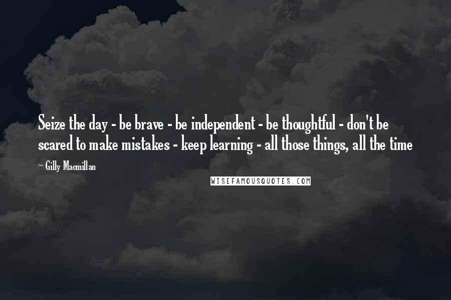 Gilly Macmillan Quotes: Seize the day - be brave - be independent - be thoughtful - don't be scared to make mistakes - keep learning - all those things, all the time