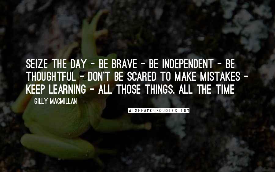 Gilly Macmillan Quotes: Seize the day - be brave - be independent - be thoughtful - don't be scared to make mistakes - keep learning - all those things, all the time