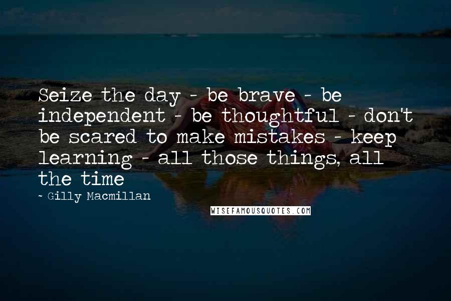 Gilly Macmillan Quotes: Seize the day - be brave - be independent - be thoughtful - don't be scared to make mistakes - keep learning - all those things, all the time