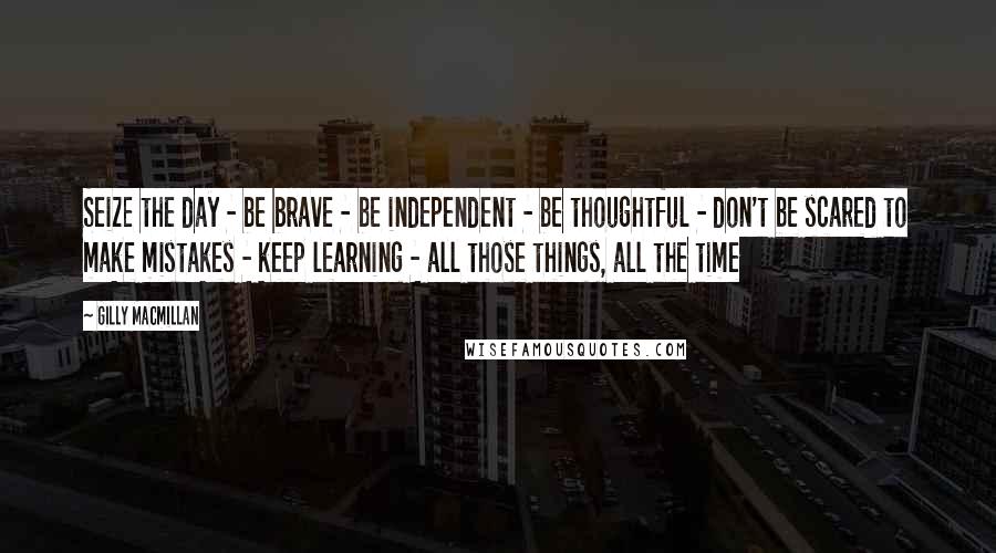 Gilly Macmillan Quotes: Seize the day - be brave - be independent - be thoughtful - don't be scared to make mistakes - keep learning - all those things, all the time