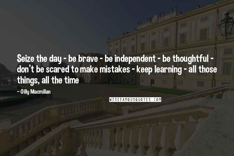 Gilly Macmillan Quotes: Seize the day - be brave - be independent - be thoughtful - don't be scared to make mistakes - keep learning - all those things, all the time