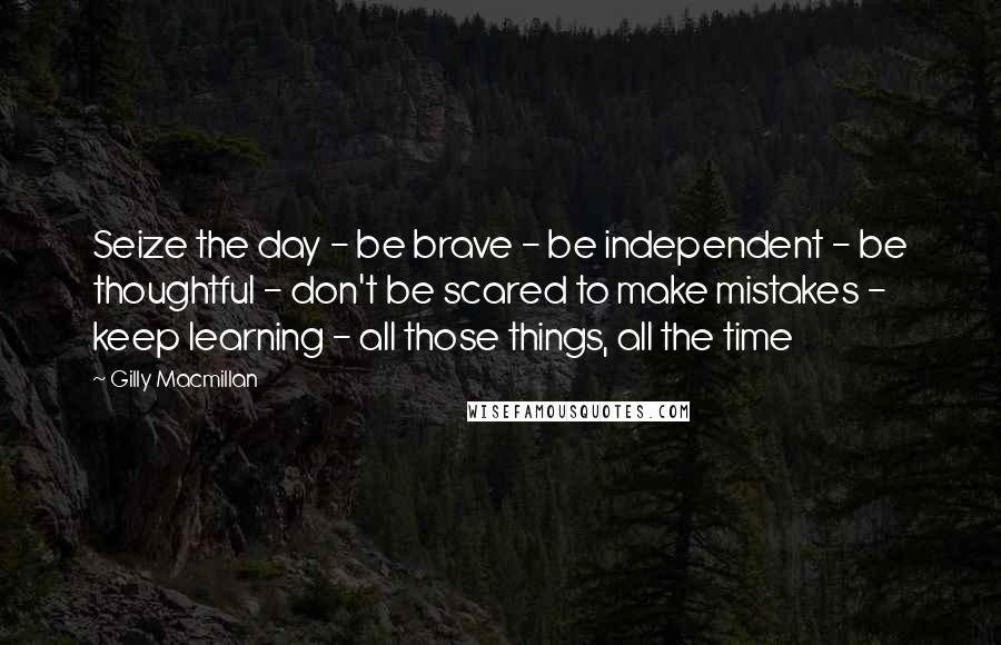Gilly Macmillan Quotes: Seize the day - be brave - be independent - be thoughtful - don't be scared to make mistakes - keep learning - all those things, all the time