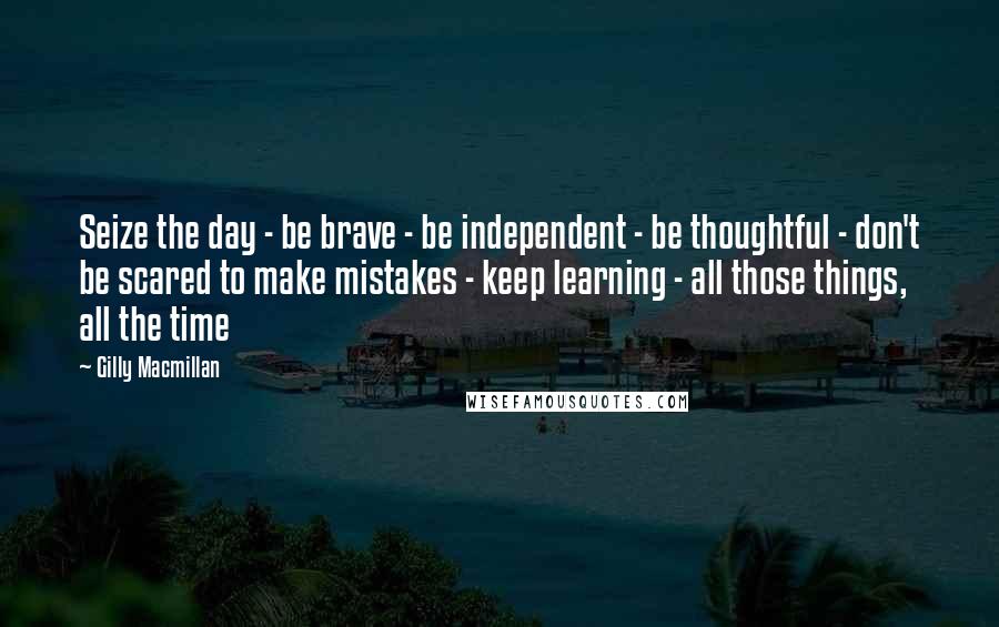 Gilly Macmillan Quotes: Seize the day - be brave - be independent - be thoughtful - don't be scared to make mistakes - keep learning - all those things, all the time