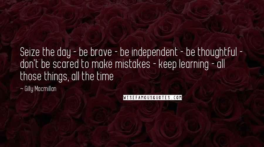 Gilly Macmillan Quotes: Seize the day - be brave - be independent - be thoughtful - don't be scared to make mistakes - keep learning - all those things, all the time