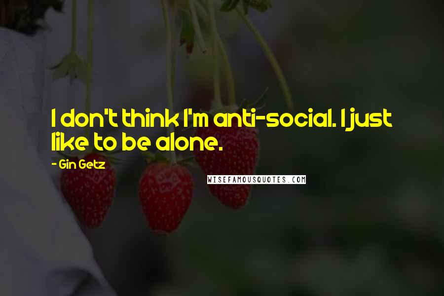 Gin Getz Quotes: I don't think I'm anti-social. I just like to be alone.
