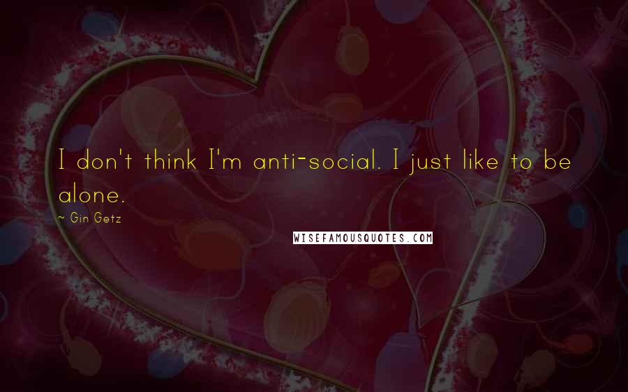 Gin Getz Quotes: I don't think I'm anti-social. I just like to be alone.