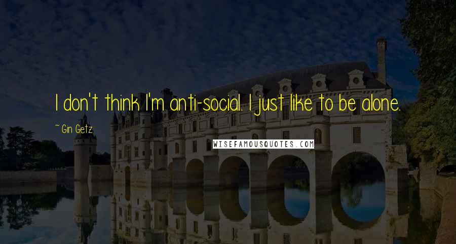 Gin Getz Quotes: I don't think I'm anti-social. I just like to be alone.