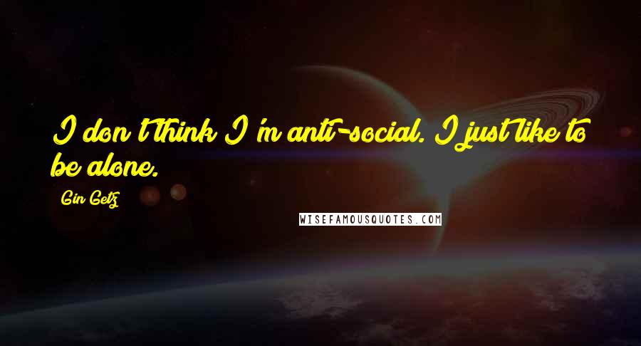 Gin Getz Quotes: I don't think I'm anti-social. I just like to be alone.