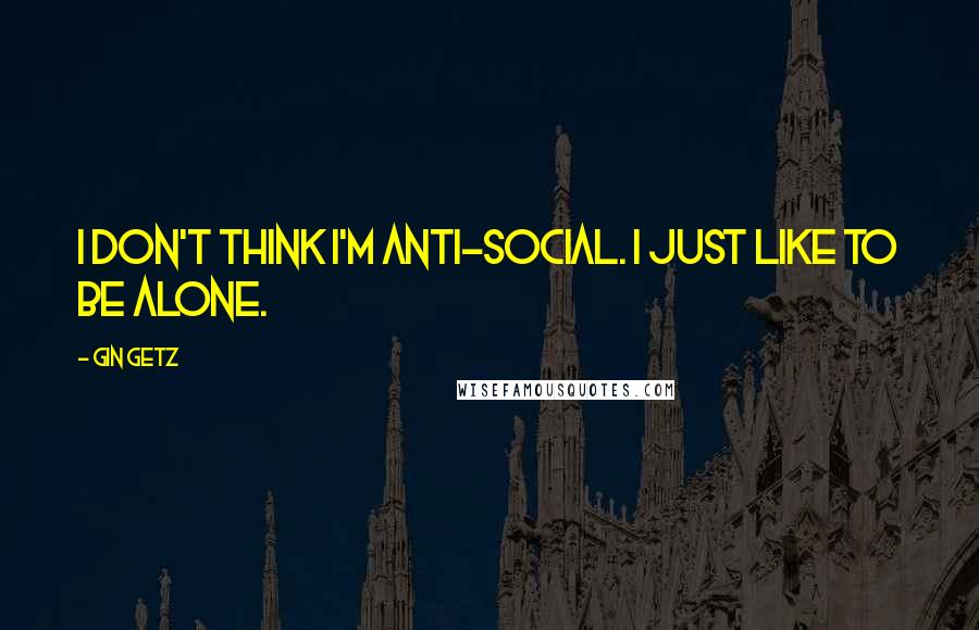 Gin Getz Quotes: I don't think I'm anti-social. I just like to be alone.