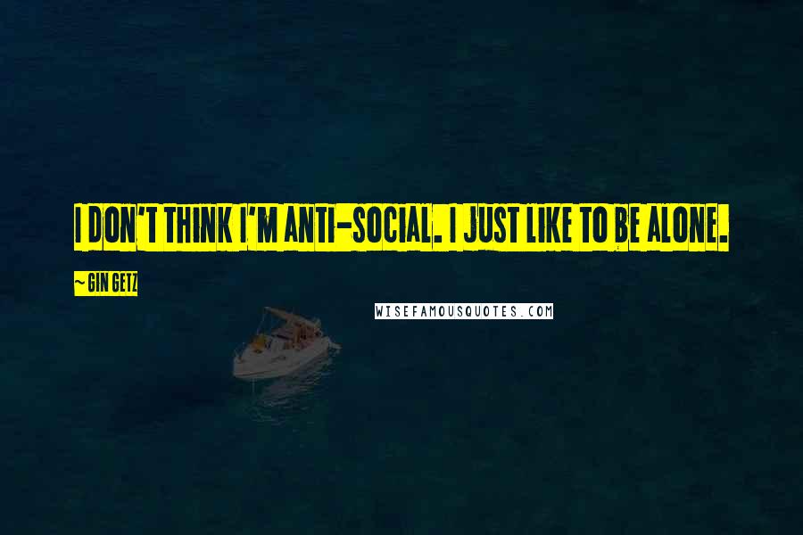 Gin Getz Quotes: I don't think I'm anti-social. I just like to be alone.