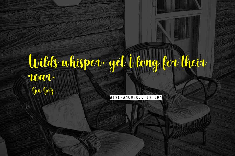 Gin Getz Quotes: Wilds whisper, yet I long for their roar.