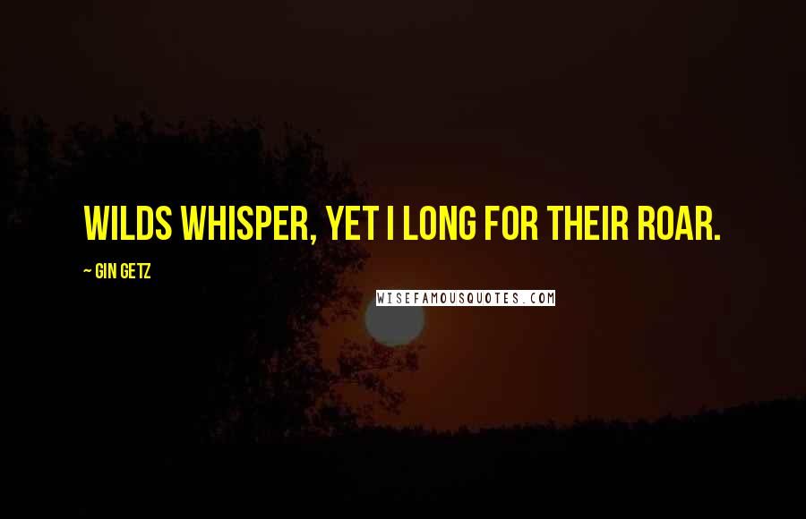 Gin Getz Quotes: Wilds whisper, yet I long for their roar.