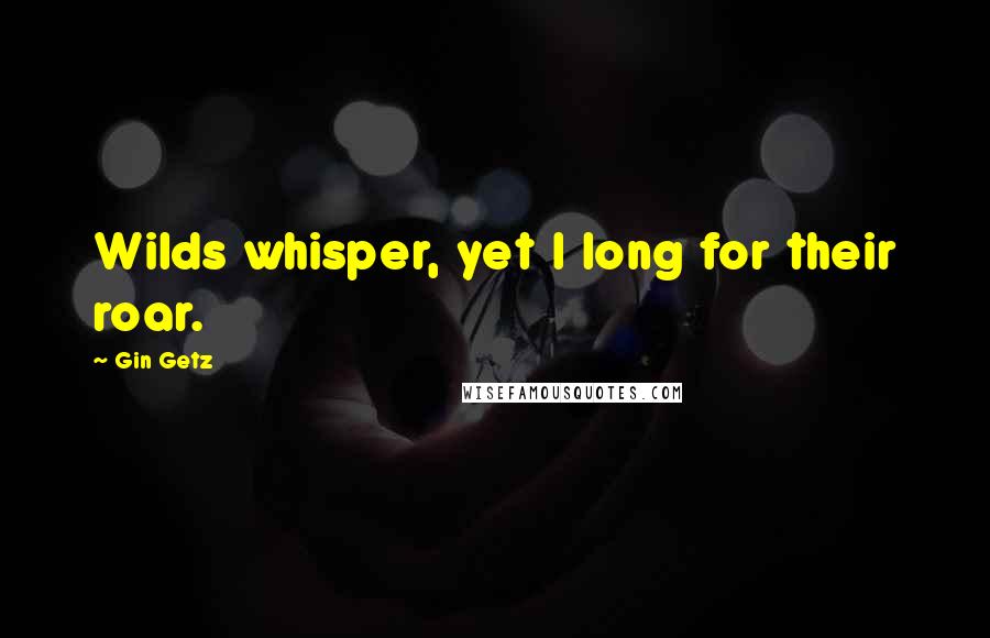 Gin Getz Quotes: Wilds whisper, yet I long for their roar.