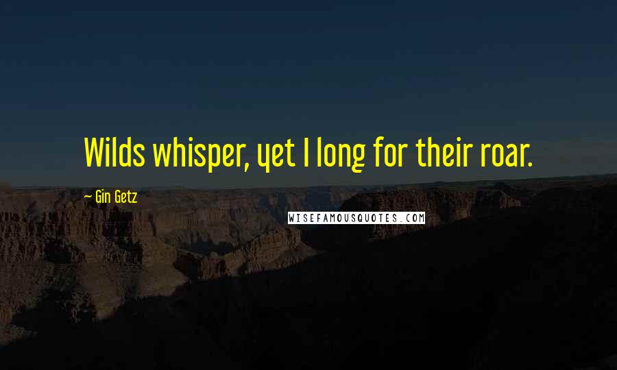 Gin Getz Quotes: Wilds whisper, yet I long for their roar.