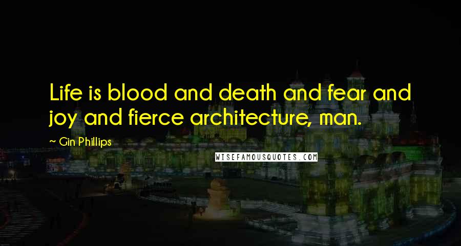 Gin Phillips Quotes: Life is blood and death and fear and joy and fierce architecture, man.