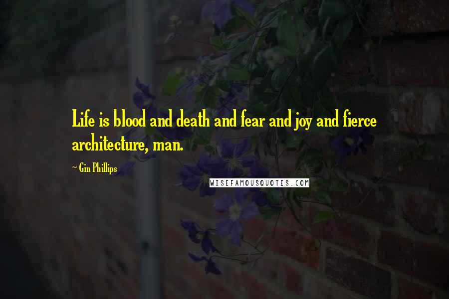 Gin Phillips Quotes: Life is blood and death and fear and joy and fierce architecture, man.