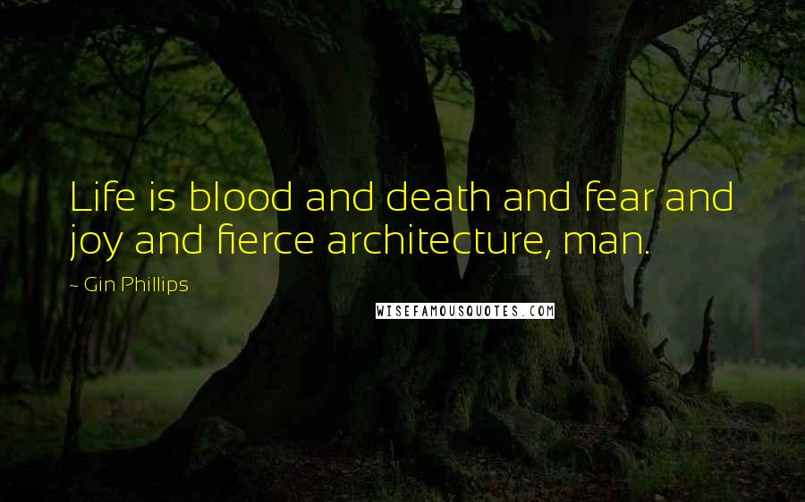 Gin Phillips Quotes: Life is blood and death and fear and joy and fierce architecture, man.