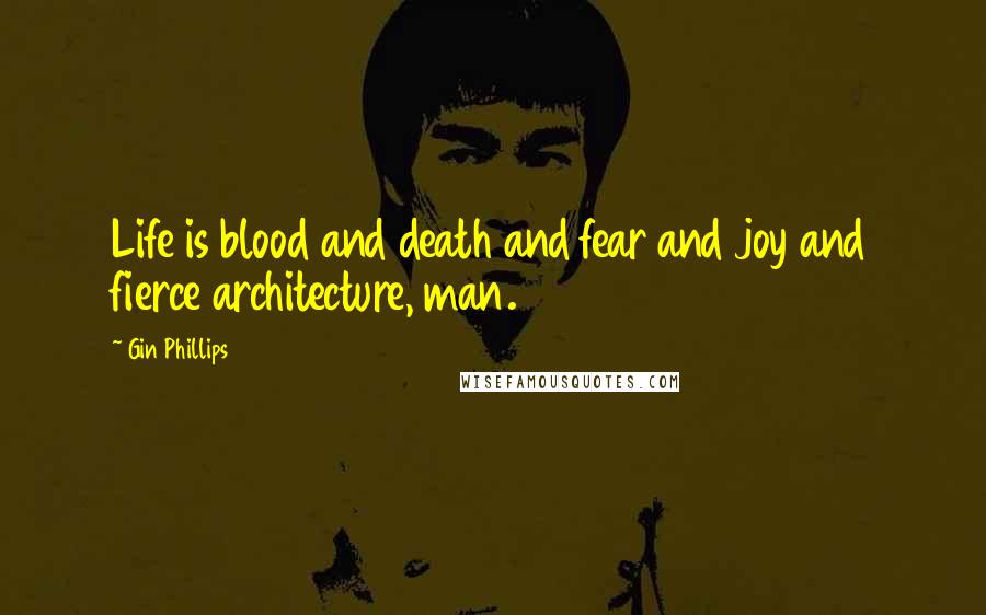 Gin Phillips Quotes: Life is blood and death and fear and joy and fierce architecture, man.