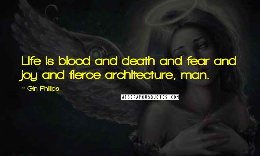 Gin Phillips Quotes: Life is blood and death and fear and joy and fierce architecture, man.