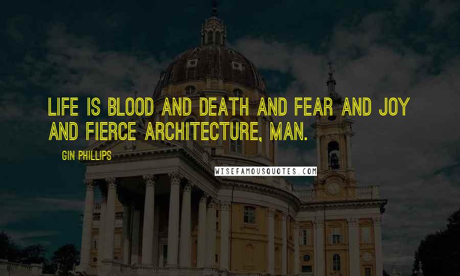 Gin Phillips Quotes: Life is blood and death and fear and joy and fierce architecture, man.