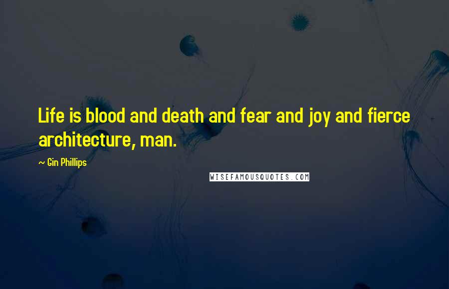 Gin Phillips Quotes: Life is blood and death and fear and joy and fierce architecture, man.