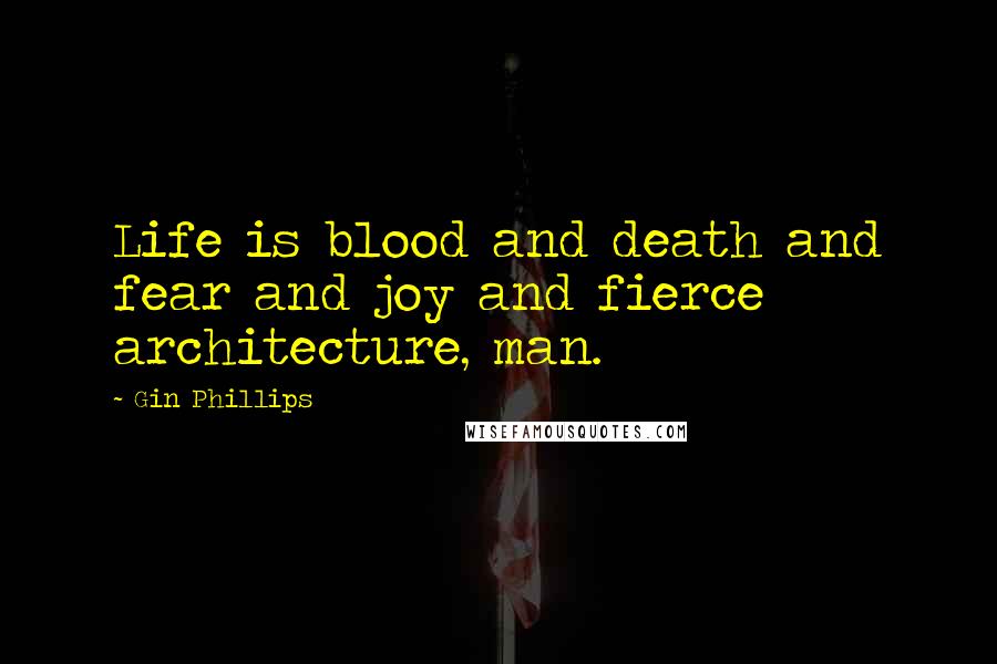 Gin Phillips Quotes: Life is blood and death and fear and joy and fierce architecture, man.