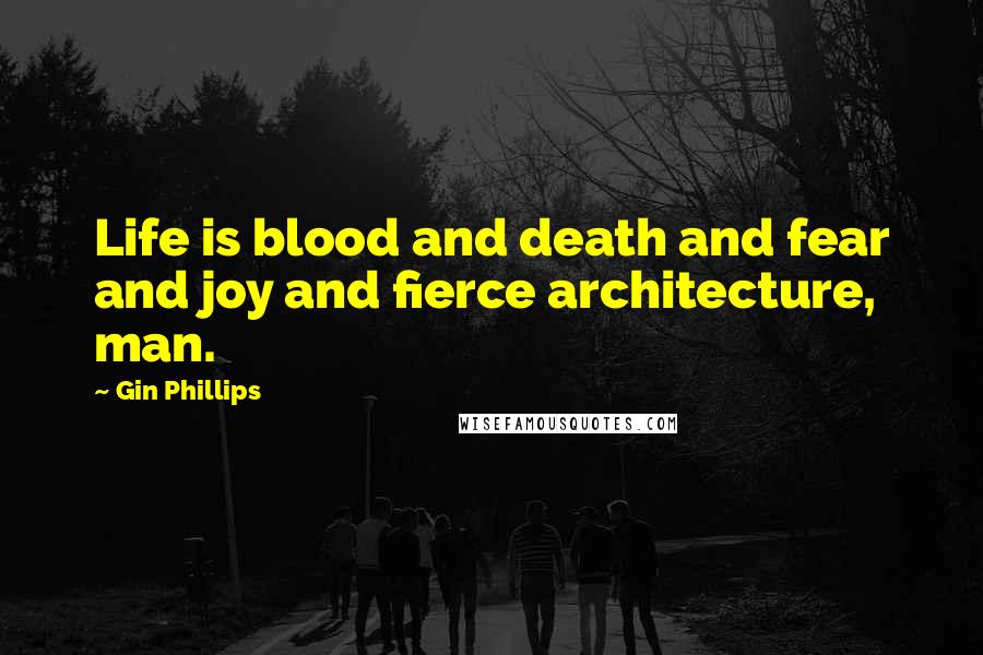 Gin Phillips Quotes: Life is blood and death and fear and joy and fierce architecture, man.