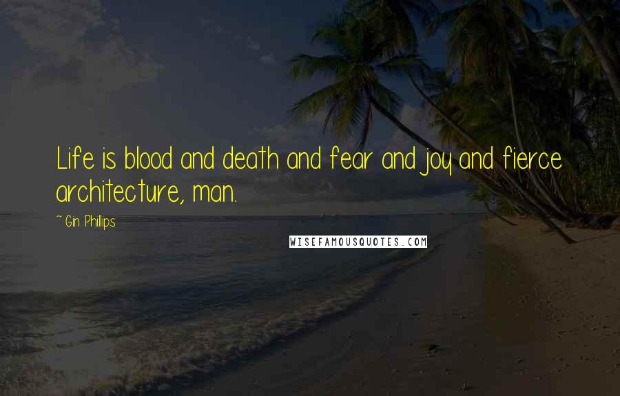 Gin Phillips Quotes: Life is blood and death and fear and joy and fierce architecture, man.