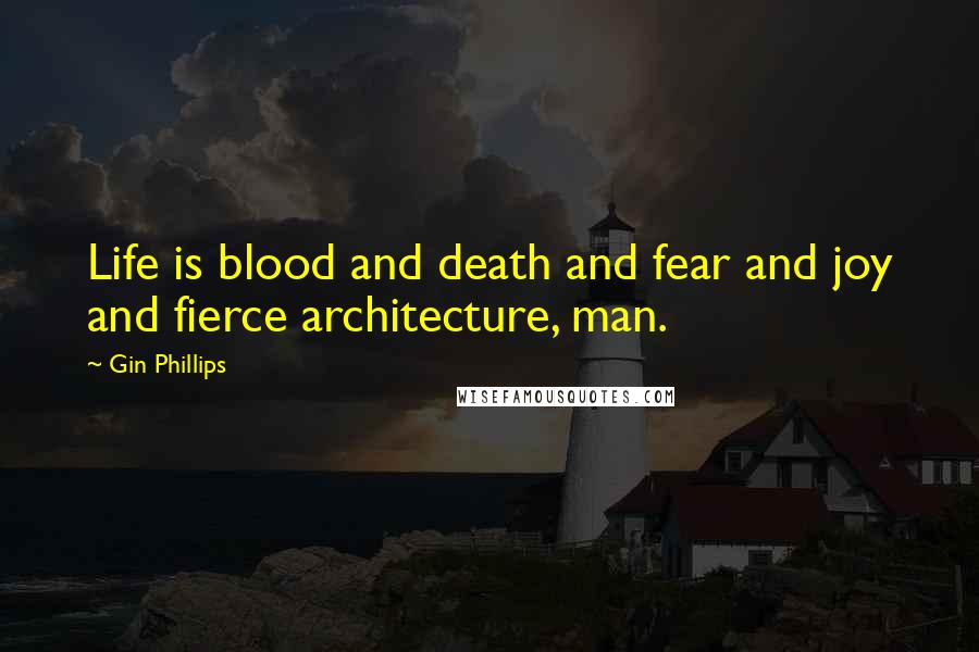 Gin Phillips Quotes: Life is blood and death and fear and joy and fierce architecture, man.