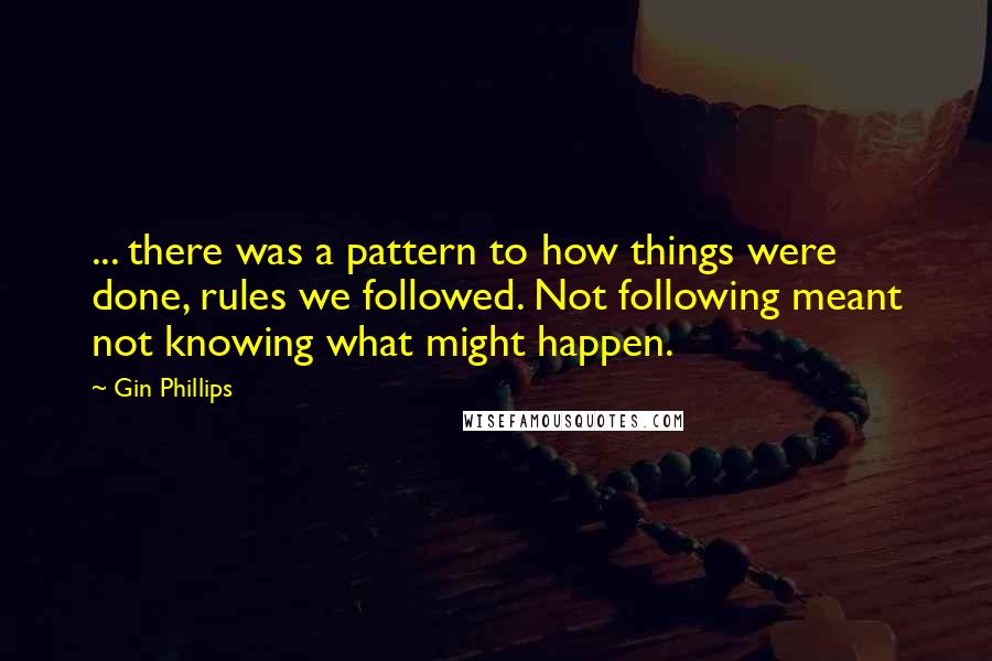 Gin Phillips Quotes: ... there was a pattern to how things were done, rules we followed. Not following meant not knowing what might happen.