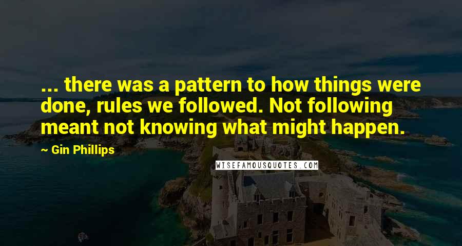 Gin Phillips Quotes: ... there was a pattern to how things were done, rules we followed. Not following meant not knowing what might happen.