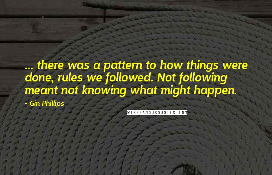 Gin Phillips Quotes: ... there was a pattern to how things were done, rules we followed. Not following meant not knowing what might happen.