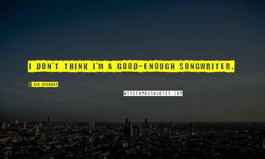 Gin Wigmore Quotes: I don't think I'm a good-enough songwriter.