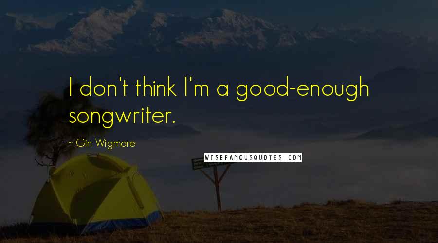 Gin Wigmore Quotes: I don't think I'm a good-enough songwriter.