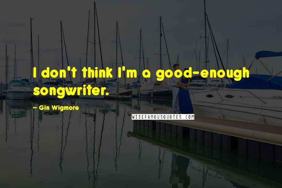 Gin Wigmore Quotes: I don't think I'm a good-enough songwriter.