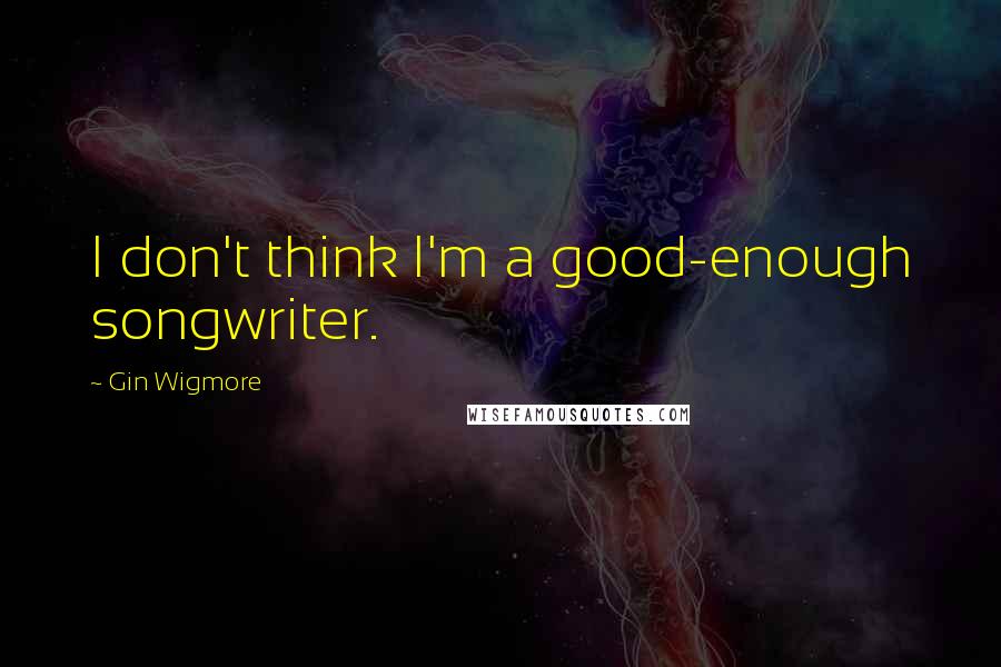 Gin Wigmore Quotes: I don't think I'm a good-enough songwriter.