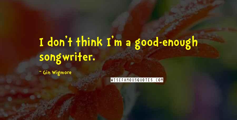Gin Wigmore Quotes: I don't think I'm a good-enough songwriter.
